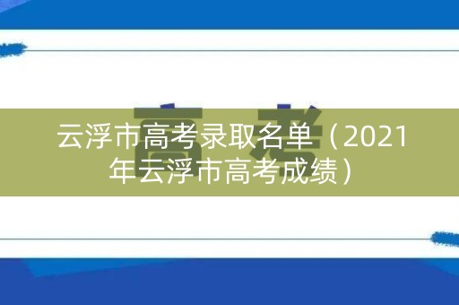 云浮市高考录取名单（2021年云浮市高考成绩）