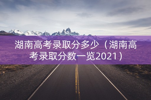 湖南高考录取分多少（湖南高考录取分数一览2021）