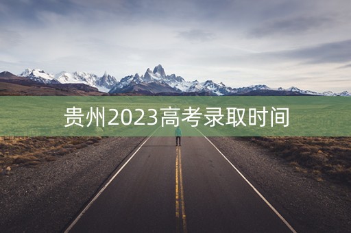 贵州2023高考录取时间