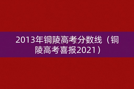 2013年铜陵高考分数线(铜陵高考喜报2021) 2013年铜陵高考分数线(铜陵高考喜报2021)