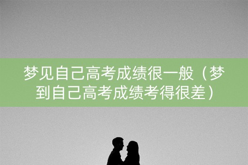 梦见自己高考成绩很一般(梦到自己高考成绩考得很差) 梦见自己高考成绩很一般(梦到自己高考成绩考得很差)