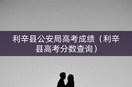 利辛县公安局高考成绩(利辛县高考分数查询) 利辛县公安局高考成绩(利辛县高考分数查询)