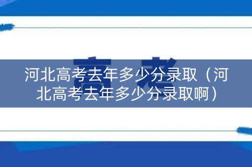 河北高考去年多少分录取(河北高考去年多少分录取啊) 河北高考去年多少分录取(河北高考去年多少分录取啊)