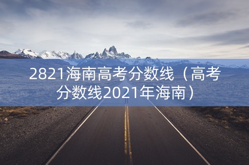 2821海南高考分数线(高考分数线2021年海南) 2821海南高考分数线(高考分数线2021年海南)