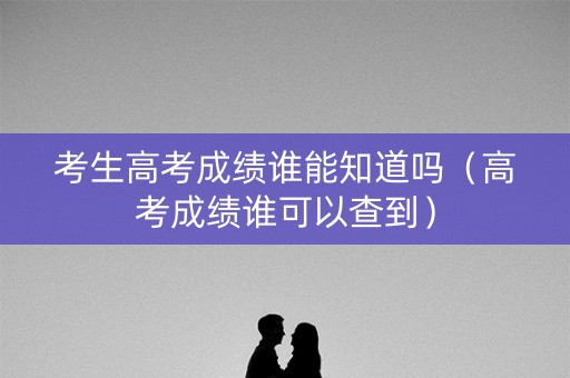 考生高考成绩谁能知道吗（高考成绩谁可以查到）