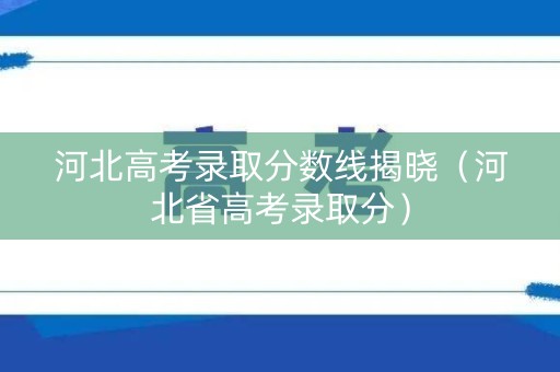 河北高考录取分数线揭晓（河北省高考录取分）