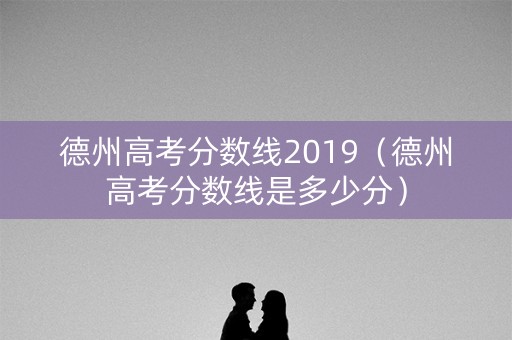 德州高考分数线2019(德州高考分数线是多少分) 德州高考分数线2019(德州高考分数线是多少分)