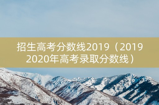 招生高考分数线2019（20192020年高考录取分数线）