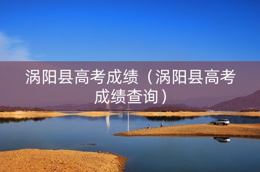 涡阳县高考成绩(涡阳县高考成绩查询) 涡阳县高考成绩(涡阳县高考成绩查询)