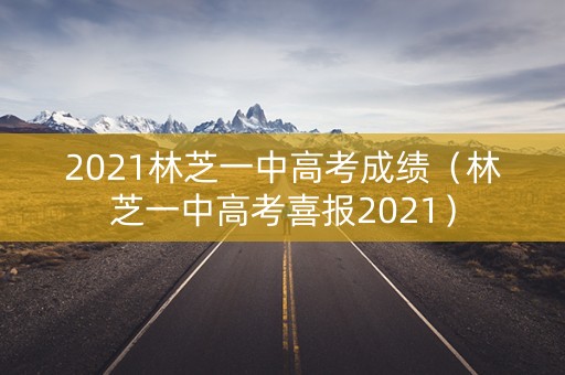 2021林芝一中高考成绩（林芝一中高考喜报2021）