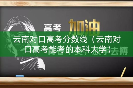 云南对口高考分数线（云南对口高考能考的本科大学）