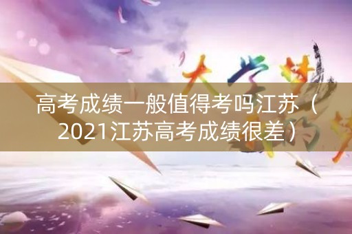 高考成绩一般值得考吗江苏（2021江苏高考成绩很差）