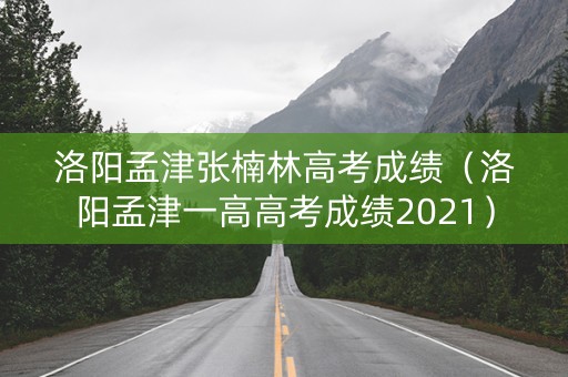 洛阳孟津张楠林高考成绩（洛阳孟津一高高考成绩2021）
