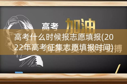 高考什么时候报志愿填报(2022年高考征集志愿填报时间)