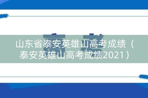 山东省泰安英雄山高考成绩（泰安英雄山高考成绩2021）