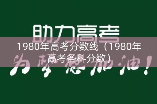 1980年高考分数线（1980年高考各科分数）