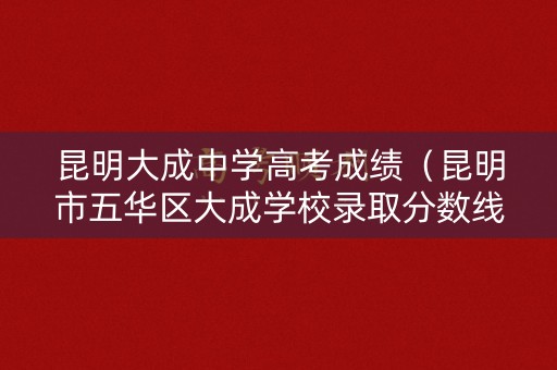 昆明大成中学高考成绩(昆明市五华区大成学校录取分数线) 昆明大成中学高考成绩(昆明市五华区大成学校录取分数线)