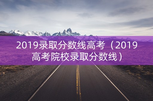 2019录取分数线高考（2019高考院校录取分数线）