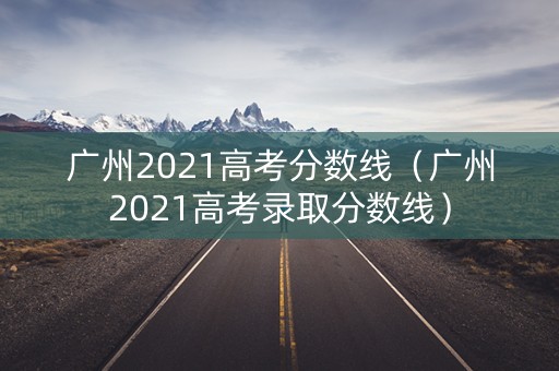 广州2021高考分数线（广州2021高考录取分数线）
