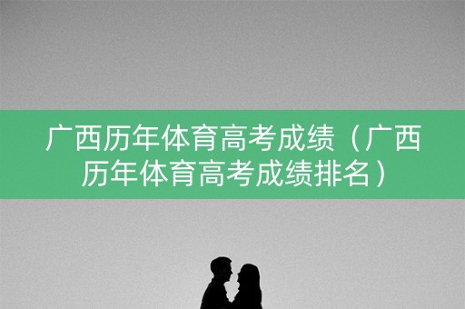 广西历年体育高考成绩（广西历年体育高考成绩排名）