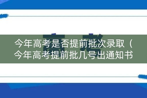 今年高考是否提前批次录取（今年高考提前批几号出通知书）
