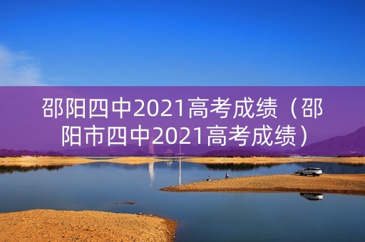 邵阳四中2021高考成绩（邵阳市四中2021高考成绩）