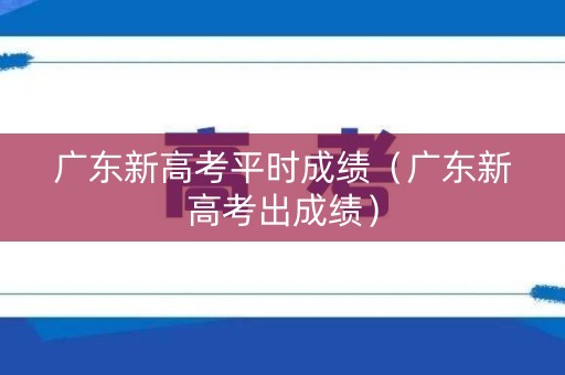 广东新高考平时成绩（广东新高考出成绩）