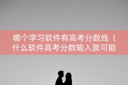 哪个学习软件有高考分数线（什么软件高考分数输入就可能出来学校专业）
