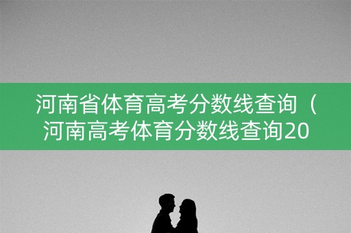 河南省体育高考分数线查询（河南高考体育分数线查询2020）