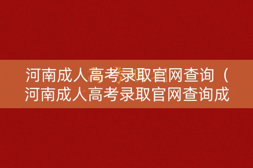 河南成人高考录取官网查询(河南成人高考录取官网查询成绩) 河南成人高考录取官网查询(河南成人高考录取官网查询成绩)