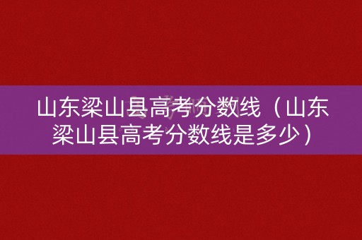 山东梁山县高考分数线（山东梁山县高考分数线是多少）