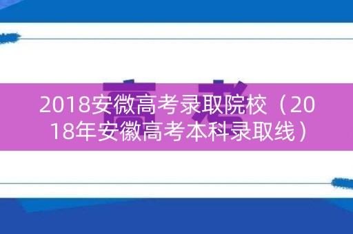 2018安微高考录取院校（2018年安徽高考本科录取线）