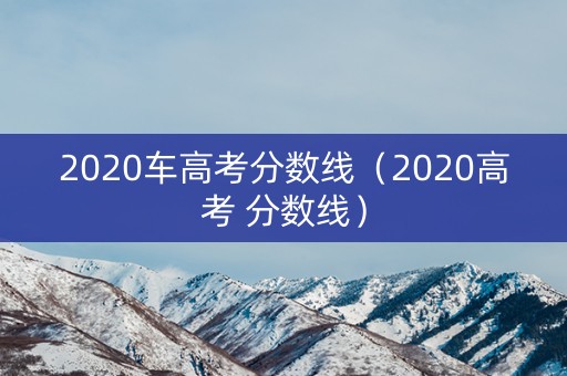 2020车高考分数线(2020高考 分数线) 2020车高考分数线(2020高考 分数线)
