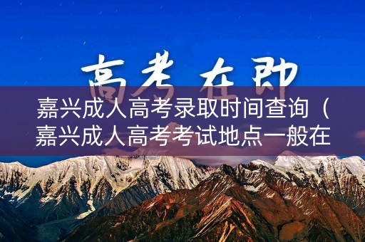 嘉兴成人高考录取时间查询(嘉兴成人高考考试地点一般在哪里) 嘉兴成人高考录取时间查询(嘉兴成人高考考试地点一般在哪里)