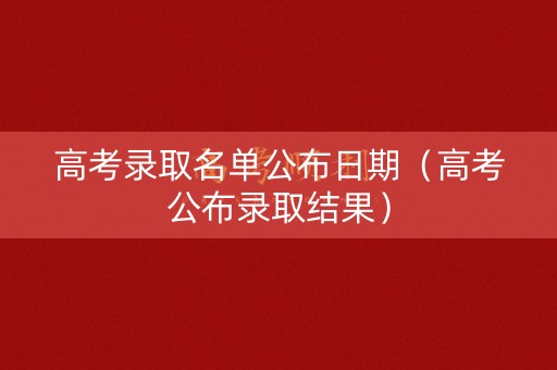 高考录取名单公布日期（高考公布录取结果）