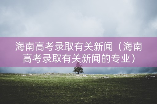 海南高考录取有关新闻（海南高考录取有关新闻的专业）