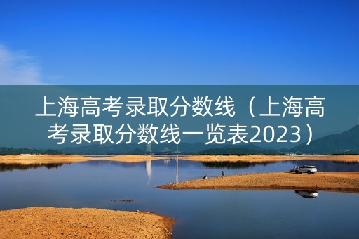 上海高考录取分数线(上海高考录取分数线一览表2023) 上海高考录取分数线(上海高考录取分数线一览表2023)