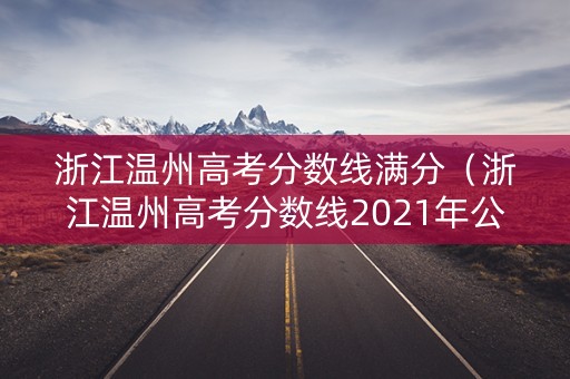 浙江温州高考分数线满分（浙江温州高考分数线2021年公布）