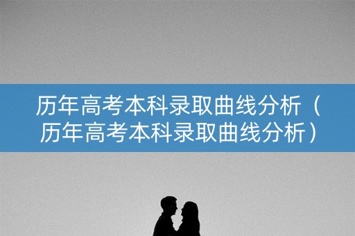 历年高考本科录取曲线分析（历年高考本科录取曲线分析）