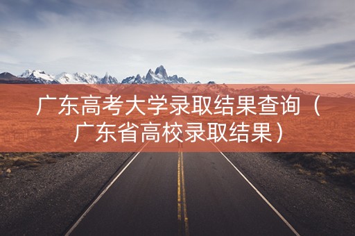 广东高考大学录取结果查询（广东省高校录取结果）