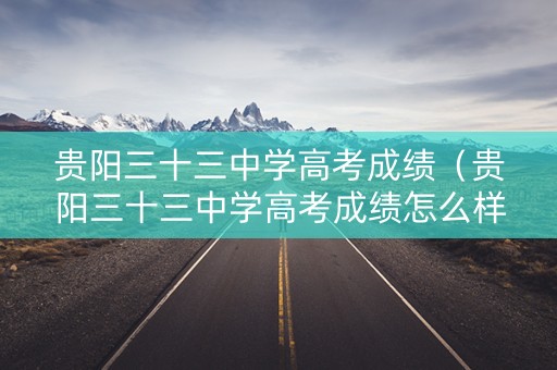 贵阳三十三中学高考成绩（贵阳三十三中学高考成绩怎么样）