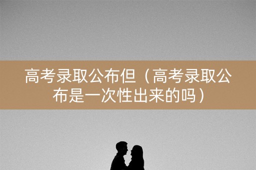 高考录取公布但（高考录取公布是一次性出来的吗）