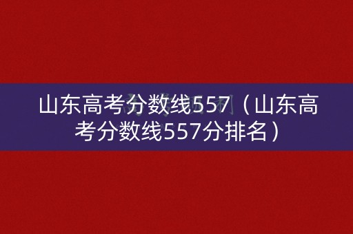 山东高考分数线557(山东高考分数线557分排名) 山东高考分数线557(山东高考分数线557分排名)