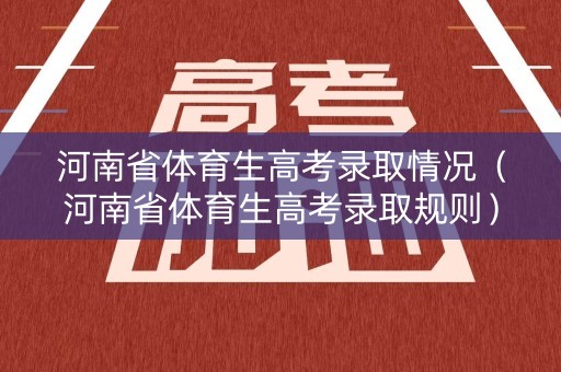 河南省体育生高考录取情况(河南省体育生高考录取规则) 河南省体育生高考录取情况(河南省体育生高考录取规则)
