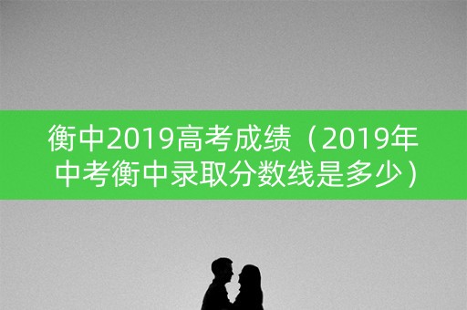 衡中2019高考成绩（2019年中考衡中录取分数线是多少）