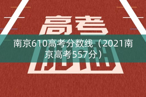 南京610高考分数线（2021南京高考557分）