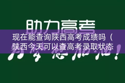 现在能查询陕西高考成绩吗(陕西今天可以查高考录取状态) 现在能查询陕西高考成绩吗(陕西今天可以查高考录取状态)