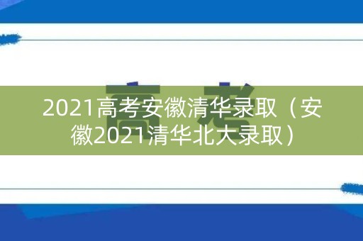2021高考安徽清华录取(安徽2021清华北大录取) 2021高考安徽清华录取(安徽2021清华北大录取)