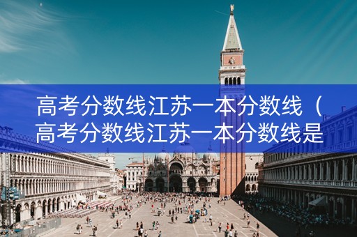 高考分数线江苏一本分数线（高考分数线江苏一本分数线是多少）
