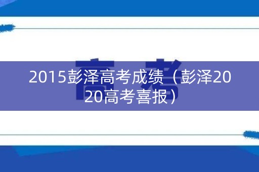2015彭泽高考成绩(彭泽2020高考喜报) 2015彭泽高考成绩(彭泽2020高考喜报)